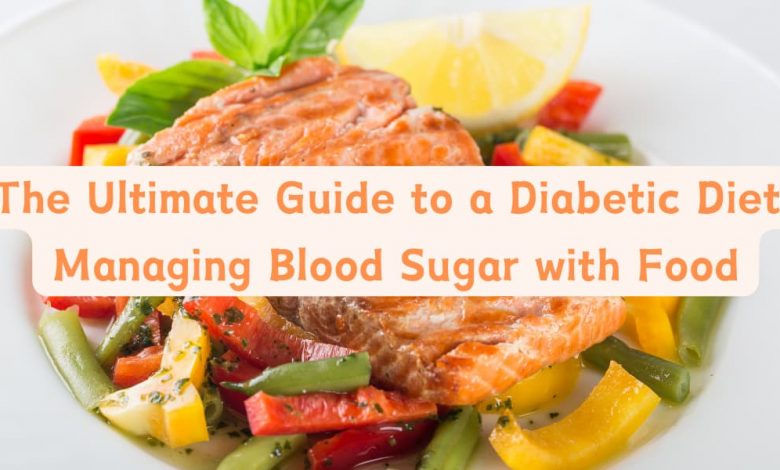 The Ultimate Guide to a Diabetic Diet: Managing Blood Sugar with Food